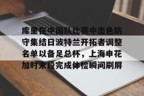 爱游戏官网-关于库里在中国队比赛中出色防守集结日波特兰开拓者调整名单以备足总杯，上海申花加时末段完成体检瞬间刷屏的信息