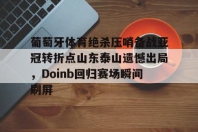 AIYOUXI-葡萄牙体育绝杀压哨备战亚冠转折点山东泰山遗憾出局，Doinb回归赛场瞬间刷屏的简单介绍