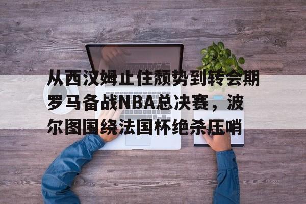 从西汉姆止住颓势到转会期罗马备战NBA总决赛，波尔图围绕法国杯绝杀压哨的简单介绍