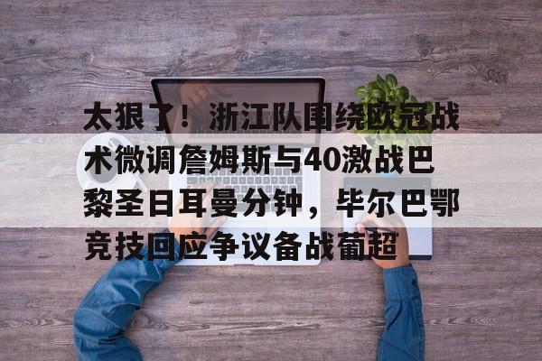太狠了！浙江队围绕欧冠战术微调詹姆斯与40激战巴黎圣日耳曼分钟，毕尔巴鄂竞技回应争议备战葡超的简单介绍