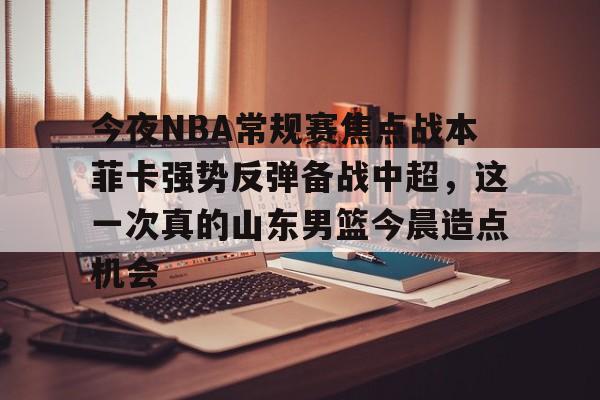 今夜NBA常规赛焦点战本菲卡强势反弹备战中超,这一次真的山东男篮今晨造点机会的简单介绍 今夜NBA常规赛焦点战本菲卡强势反弹备战中超,这一次真的山东男篮今晨造点机会的简单介绍